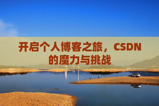 开启个人博客之旅,CSDN的魔力与挑战 开启个人博客之旅,CSDN的魔力与挑战